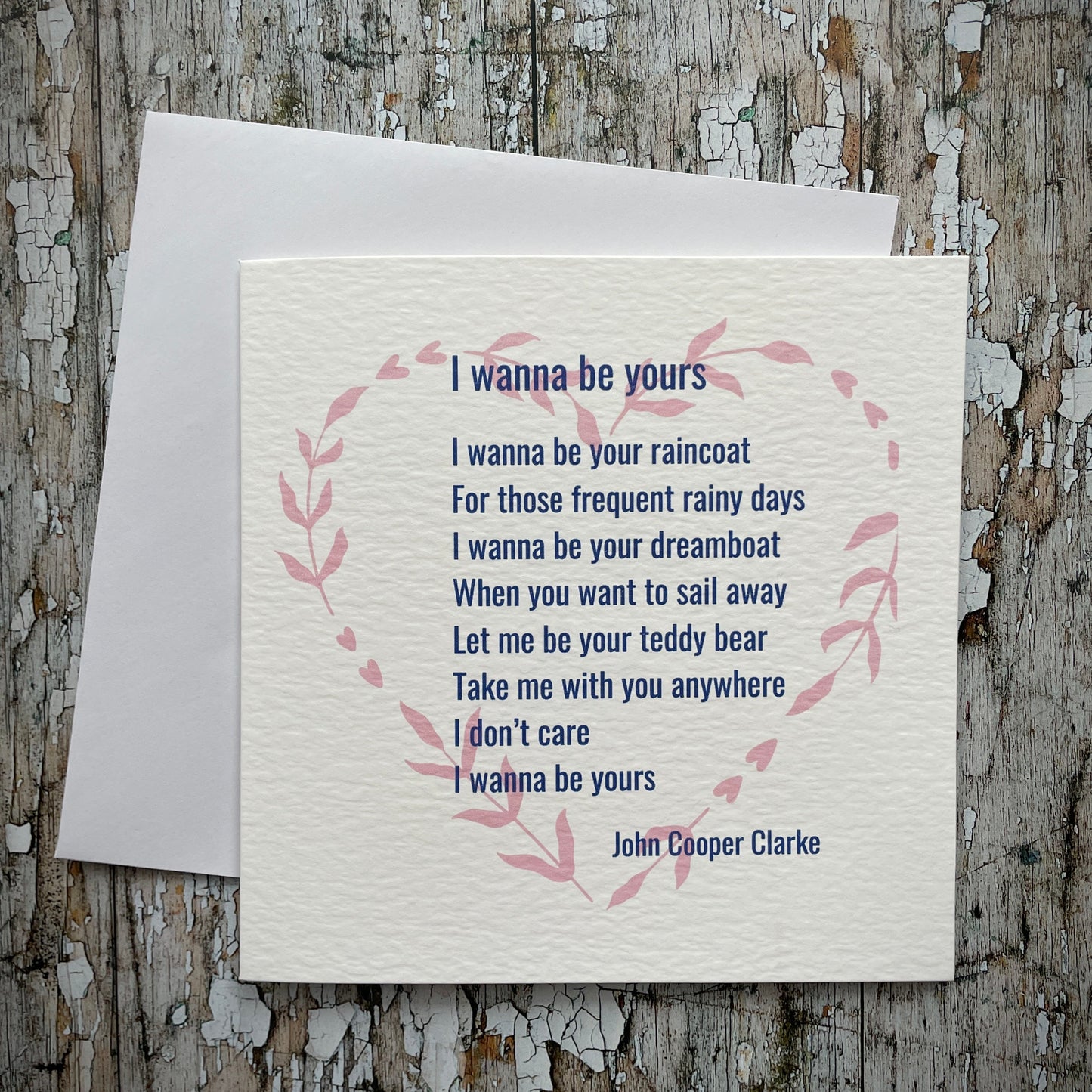 I Wanna Be Yours Poem Card
Romantic greetings card with a section of John Cooper Clarkes poem 'I Wanna Be Yours'. Suitable for any occasion or just to frame, printed onto a good quality white 225 gsm hammered card, the inside left blank for your own special message. It comes with a simple white envelope in a cello bag.
Size: 6" x 6" / 15cm x 15cm
