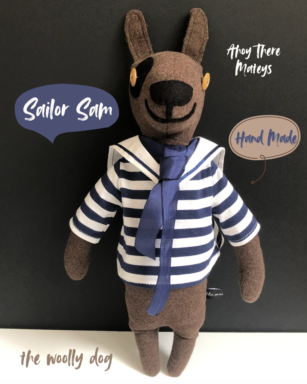 Sailor Sam Woolly Dog

Each woolly dog character I make is one of a kind with their own personality. Sam the sailor has been beautifully handmade with chocolate brown pure new wool and wears a removable blue and white stripe cotton sailor top with collar and blue tie.
Sam is filled with a non-allergenic soft toy filling conforming to BS + CE standards for hygiene + fire safety, which makes him firm and able to stand propped against a wall as a lovely nursery decoration.
NOT SUITABLE FOR CHILDREN UNDER 3